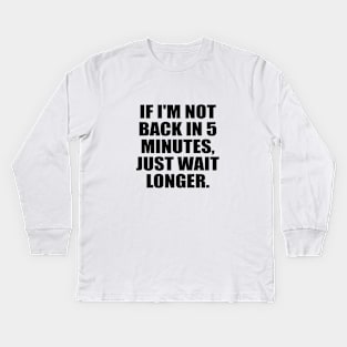 If I'm not back in 5 Minutes, Just wait Longer Kids Long Sleeve T-Shirt